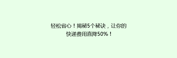 轻松省心！揭秘5个秘诀，让你的快递费用直降50%！