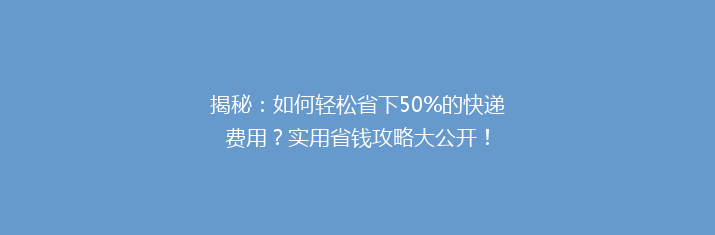 揭秘：如何轻松省下50%的快递费用？实用省钱攻略大公开！