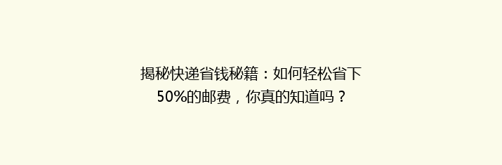 揭秘快递省钱秘籍：如何轻松省下50%的邮费，你真的知道吗？