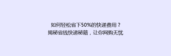 如何轻松省下50%的快递费用？揭秘省钱快递秘籍，让你网购无忧！