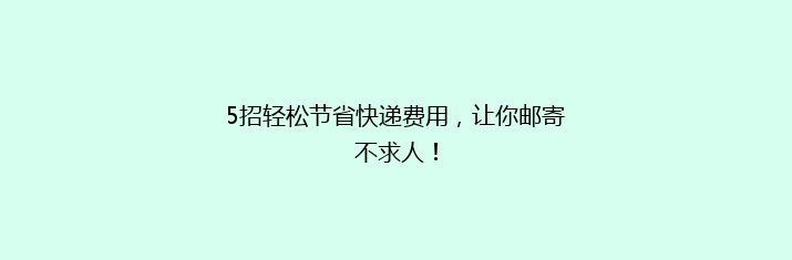 5招轻松节省快递费用，让你邮寄不求人！