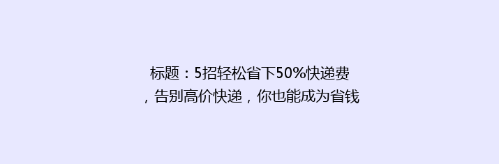 标题：5招轻松省下50%快递费，告别高价快递，你也能成为省钱达人！