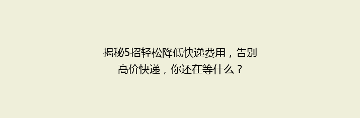 揭秘5招轻松降低快递费用，告别高价快递，你还在等什么？