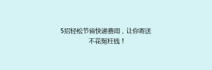 5招轻松节省快递费用,让你寄送不花冤枉钱!