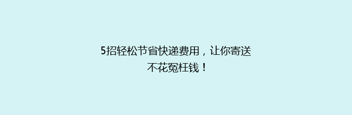 5招轻松节省快递费用，让你寄送不花冤枉钱！