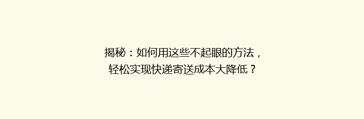 揭秘：如何用这些不起眼的方法，轻松实现快递寄送成本大降低？
