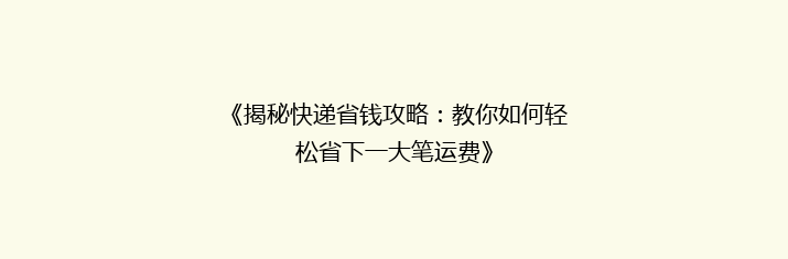 《揭秘快递省钱攻略：教你如何轻松省下一大笔运费》
