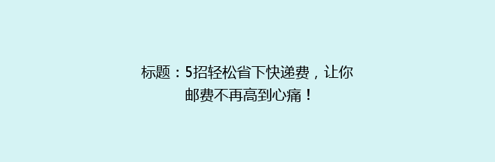 标题：5招轻松省下快递费，让你邮费不再高到心痛！