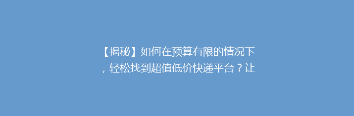 【揭秘】如何在预算有限的情况下，轻松找到超值低价快递平台？让你省心又省钱！