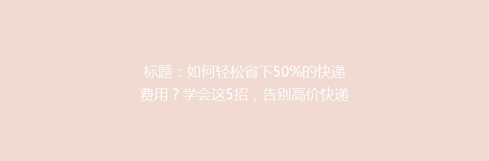 标题：如何轻松省下50%的快递费用？学会这5招，告别高价快递烦恼！