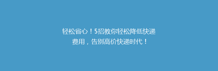 轻松省心！5招教你轻松降低快递费用，告别高价快递时代！