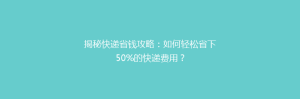 揭秘快递省钱攻略:如何轻松省下50%的快递费用?