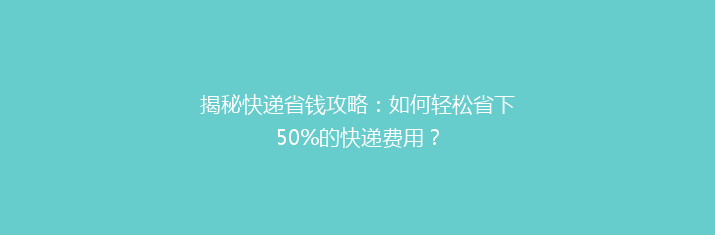 揭秘快递省钱攻略：如何轻松省下50%的快递费用？