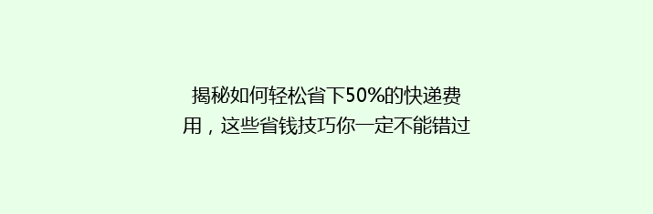 揭秘如何轻松省下50%的快递费用，这些省钱技巧你一定不能错过！