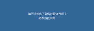 如何轻松省下50%的快递费用?必看省钱攻略