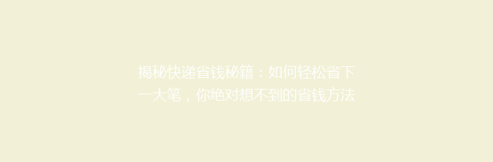 揭秘快递省钱秘籍：如何轻松省下一大笔，你绝对想不到的省钱方法！