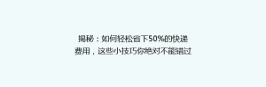 揭秘：如何轻松省下50%的快递费用，这些小技巧你绝对不能错过！