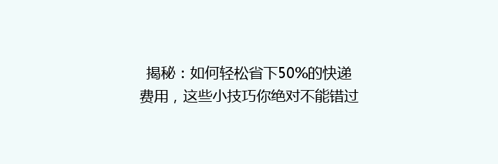 揭秘：如何轻松省下50%的快递费用，这些小技巧你绝对不能错过！