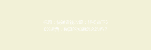 标题：快递省钱攻略：轻松省下50%运费，你真的知道怎么选吗？