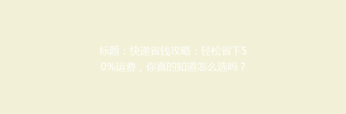 标题：快递省钱攻略：轻松省下50%运费，你真的知道怎么选吗？