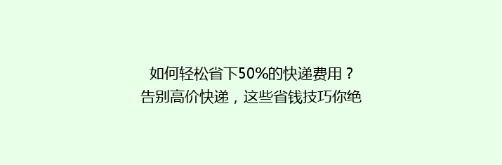 如何轻松省下50%的快递费用？告别高价快递，这些省钱技巧你绝对不能错过！