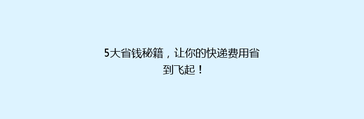 5大省钱秘籍，让你的快递费用省到飞起！