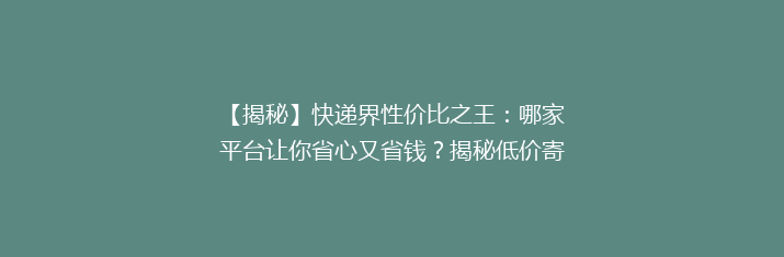 【揭秘】快递界性价比之王：哪家平台让你省心又省钱？揭秘低价寄快递的秘密！