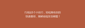 巧用这5个小技巧,轻松降低你的快递费用,揭秘省钱发货秘籍!