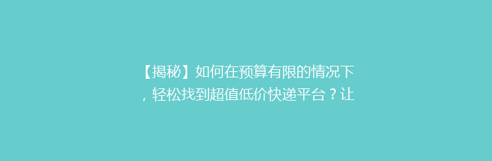 【揭秘】如何在预算有限的情况下，轻松找到超值低价快递平台？让你省钱又省心！