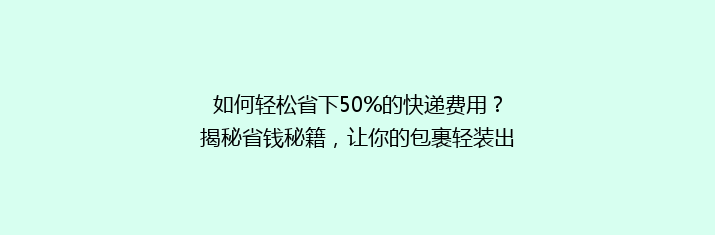 如何轻松省下50%的快递费用？揭秘省钱秘籍，让你的包裹轻装出发！
