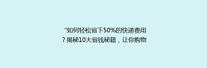 “如何轻松省下50%的快递费用？揭秘10大省钱秘籍，让你购物更实惠！”