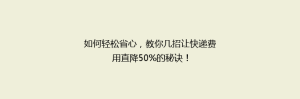 如何轻松省心,教你几招让快递费用直降50%的秘诀!