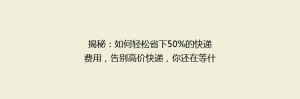 揭秘:如何轻松省下50%的快递费用,告别高价快递,你还在等什么?