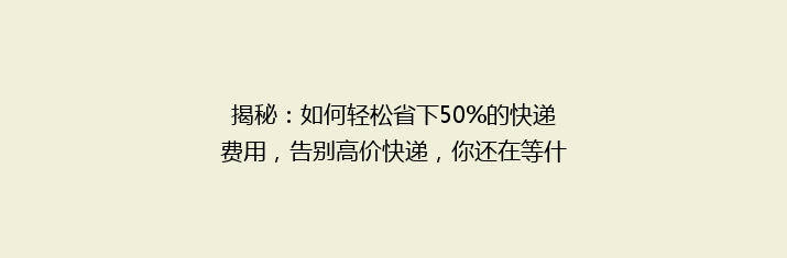 揭秘：如何轻松省下50%的快递费用，告别高价快递，你还在等什么？