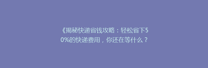 《揭秘快递省钱攻略：轻松省下50%的快递费用，你还在等什么？》