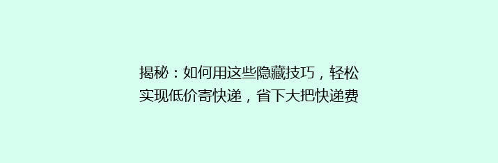 揭秘：如何用这些隐藏技巧，轻松实现低价寄快递，省下大把快递费？