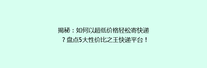 揭秘：如何以超低价格轻松寄快递？盘点5大性价比之王快递平台！