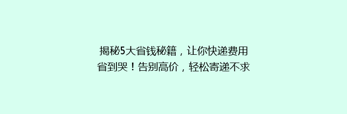 揭秘5大省钱秘籍，让你快递费用省到哭！告别高价，轻松寄递不求人！