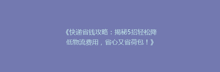 《快递省钱攻略：揭秘5招轻松降低物流费用，省心又省荷包！》