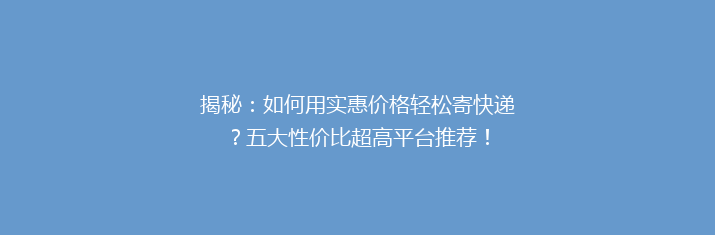 揭秘：如何用实惠价格轻松寄快递？五大性价比超高平台推荐！