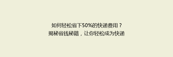 如何轻松省下50%的快递费用？揭秘省钱秘籍，让你轻松成为快递达人！