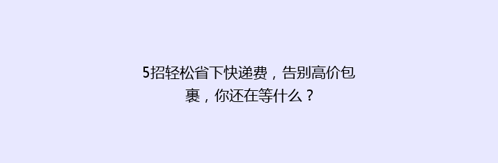 5招轻松省下快递费，告别高价包裹，你还在等什么？