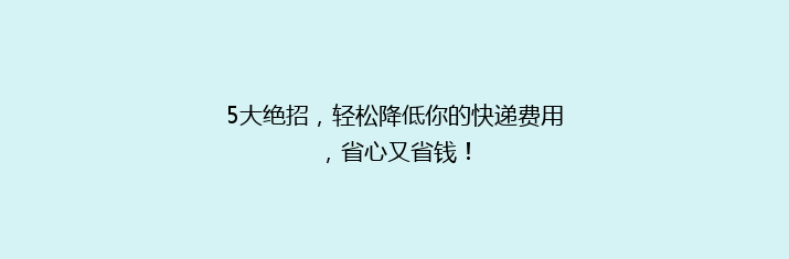 5大绝招，轻松降低你的快递费用，省心又省钱！
