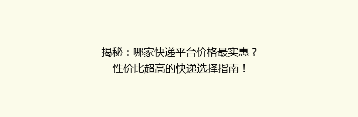 揭秘：哪家快递平台价格最实惠？性价比超高的快递选择指南！