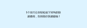 5个技巧让你轻松省下50%的快递费用,告别高价快递烦恼!