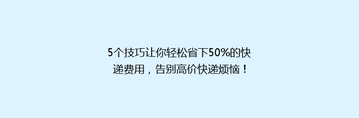 5个技巧让你轻松省下50%的快递费用，告别高价快递烦恼！
