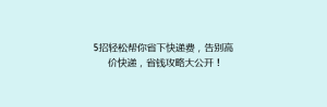 5招轻松帮你省下快递费,告别高价快递,省钱攻略大公开!