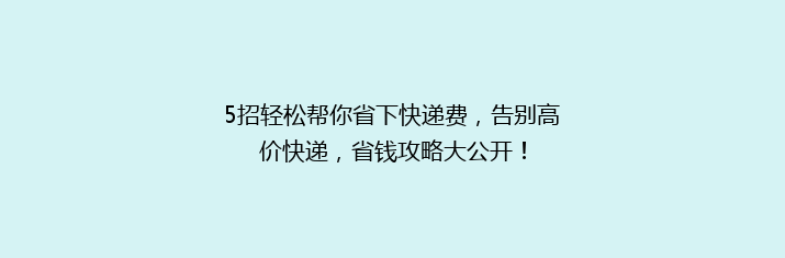 5招轻松帮你省下快递费，告别高价快递，省钱攻略大公开！