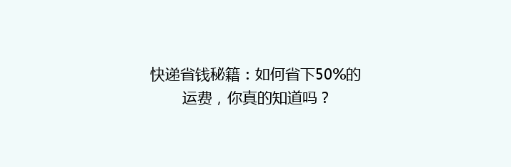 快递省钱秘籍：如何省下50%的运费，你真的知道吗？