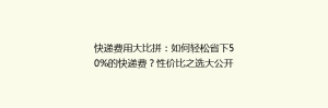 快递费用大比拼:如何轻松省下50%的快递费?性价比之选大公开!